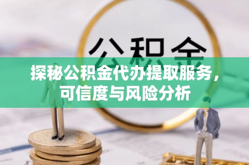 乌日探秘公积金代办提取服务，可信度与风险分析