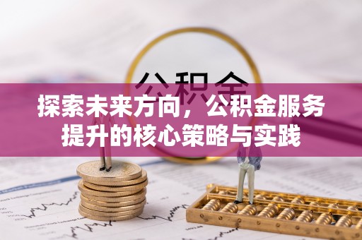 乌日探索未来方向，公积金服务提升的核心策略与实践