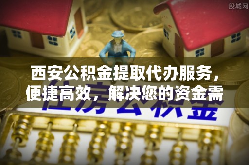 乌日西安公积金提取代办服务，便捷高效，解决您的资金需求