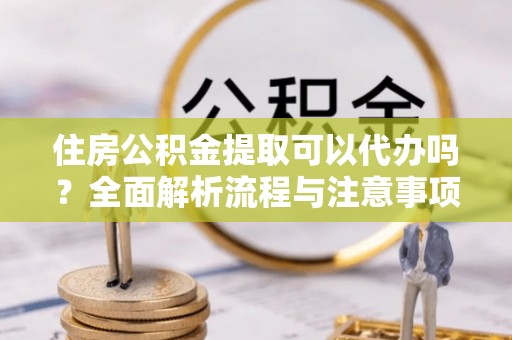 乌日住房公积金提取可以代办吗？全面解析流程与注意事项