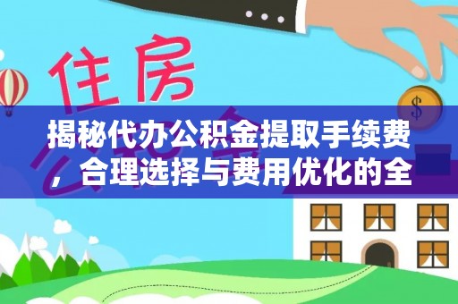 乌日揭秘代办公积金提取手续费，合理选择与费用优化的全面解析