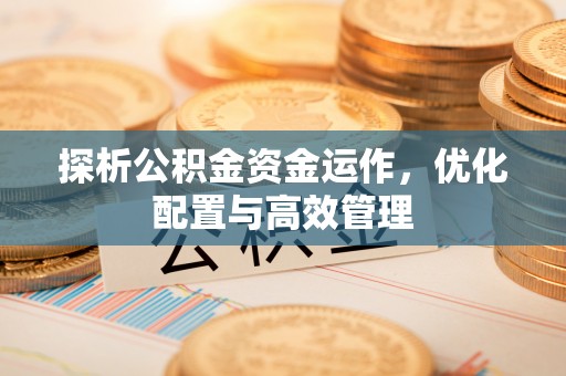 乌日探析公积金资金运作，优化配置与高效管理