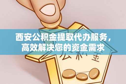 乌日西安公积金提取代办服务，高效解决您的资金需求