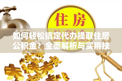 乌日如何轻松搞定代办提取住房公积金？全面解析与实用技巧