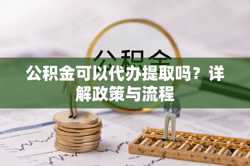 乌日公积金可以代办提取吗？详解政策与流程