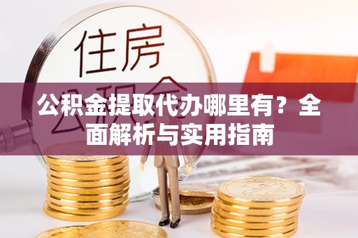 乌日公积金提取代办哪里有？全面解析与实用指南