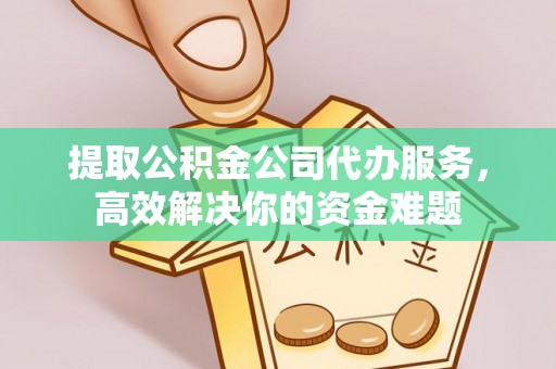 乌日提取公积金公司代办服务，高效解决你的资金难题