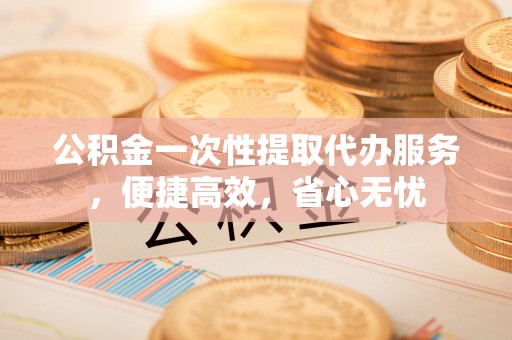 乌日公积金一次性提取代办服务，便捷高效，省心无忧