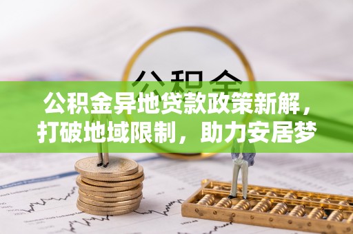 乌日公积金异地贷款政策新解，打破地域限制，助力安居梦想