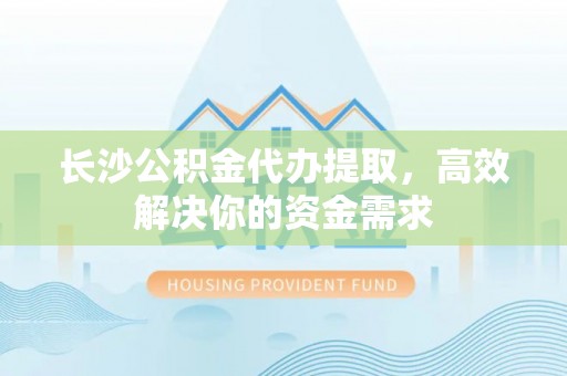 乌日长沙公积金代办提取，高效解决你的资金需求