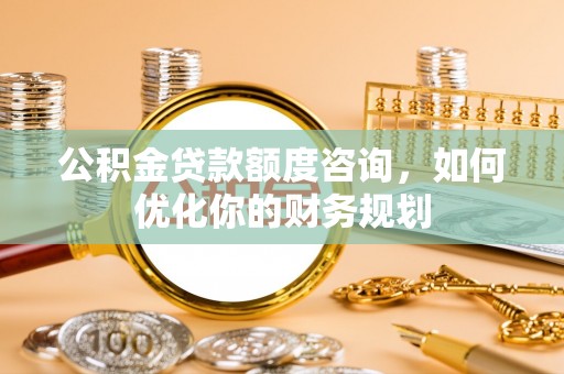 乌日公积金贷款额度咨询，如何优化你的财务规划