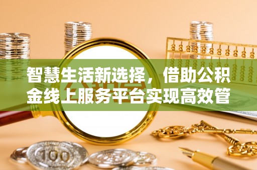 乌日智慧生活新选择，借助公积金线上服务平台实现高效管理
