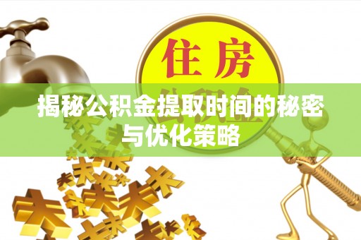 乌日揭秘公积金提取时间的秘密与优化策略