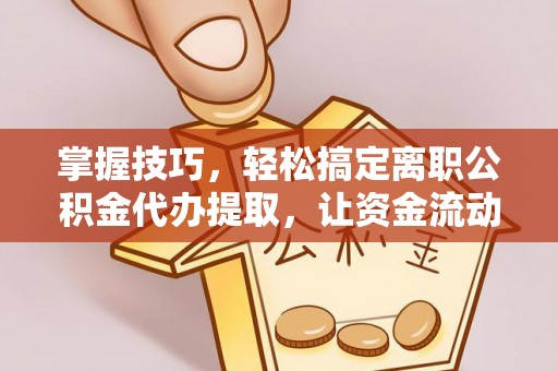 乌日掌握技巧，轻松搞定离职公积金代办提取，让资金流动更便捷