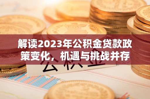 乌日解读2023年公积金贷款政策变化，机遇与挑战并存