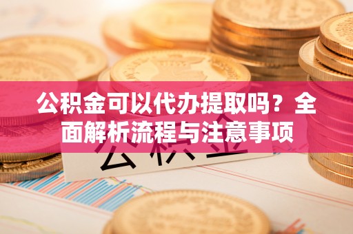 乌日公积金可以代办提取吗？全面解析流程与注意事项