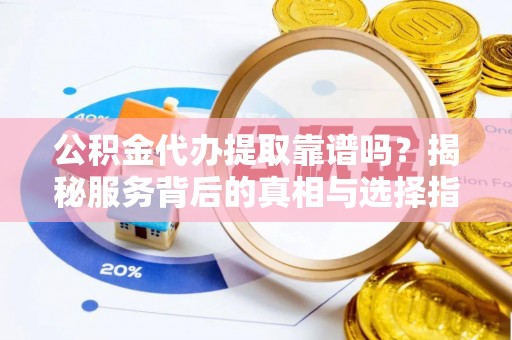 乌日公积金代办提取靠谱吗？揭秘服务背后的真相与选择指南