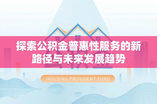 乌日探索公积金普惠性服务的新路径与未来发展趋势