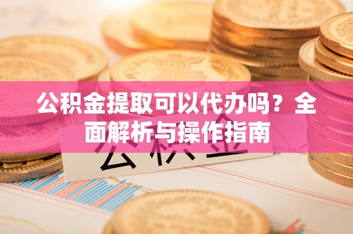 乌日公积金提取可以代办吗？全面解析与操作指南