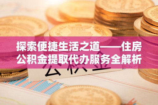 乌日探索便捷生活之道——住房公积金提取代办服务全解析