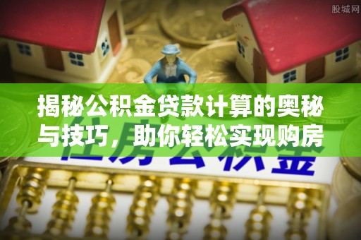 乌日揭秘公积金贷款计算的奥秘与技巧，助你轻松实现购房梦想