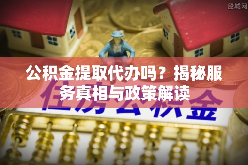 乌日公积金提取代办吗？揭秘服务真相与政策解读
