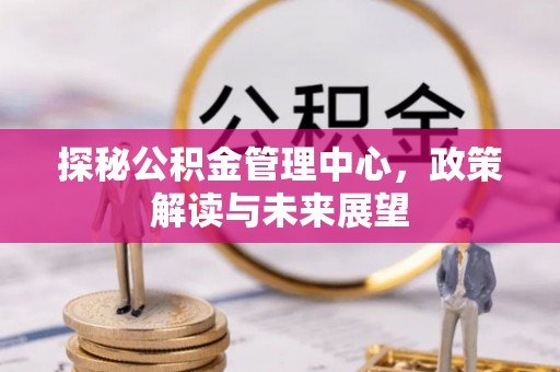 乌日探秘公积金管理中心，政策解读与未来展望