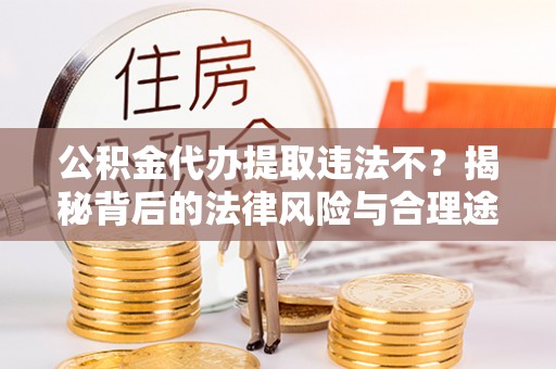 乌日公积金代办提取违法不？揭秘背后的法律风险与合理途径