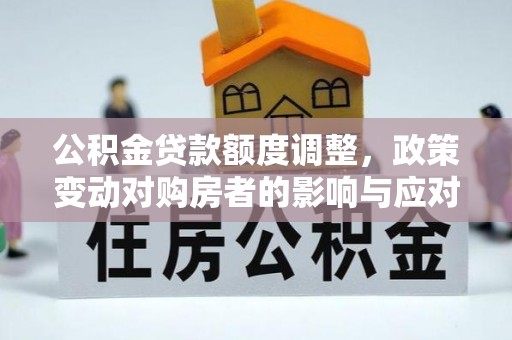乌日公积金贷款额度调整，政策变动对购房者的影响与应对策略