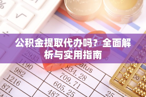 乌日公积金提取代办吗？全面解析与实用指南