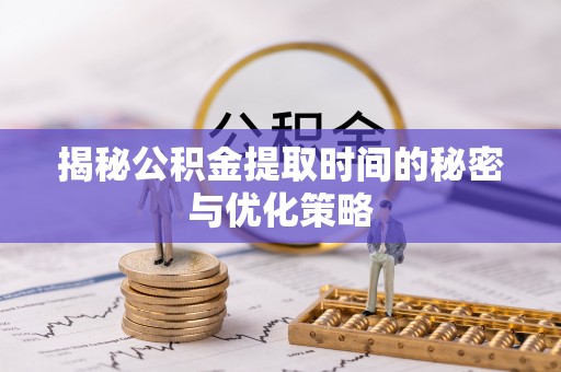 乌日揭秘公积金提取时间的秘密与优化策略