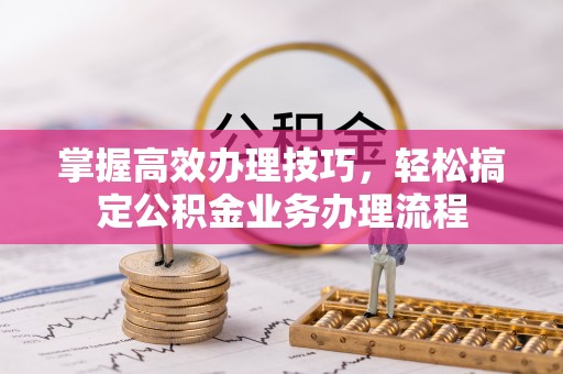 乌日掌握高效办理技巧，轻松搞定公积金业务办理流程