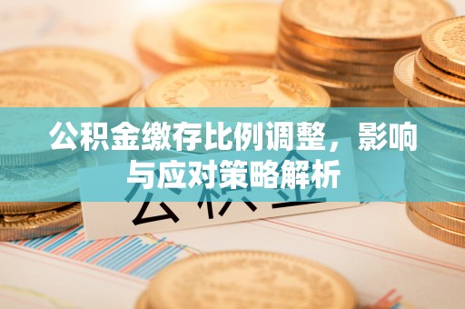 乌日公积金缴存比例调整，影响与应对策略解析