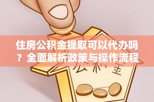 乌日住房公积金提取可以代办吗？全面解析政策与操作流程