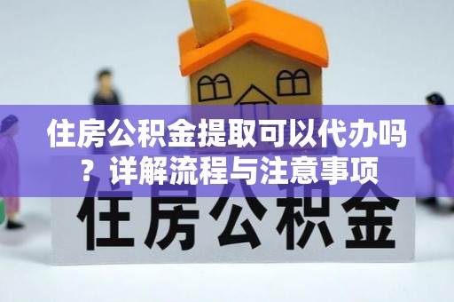 乌日住房公积金提取可以代办吗？详解流程与注意事项