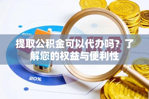 乌日提取公积金可以代办吗？了解您的权益与便利性