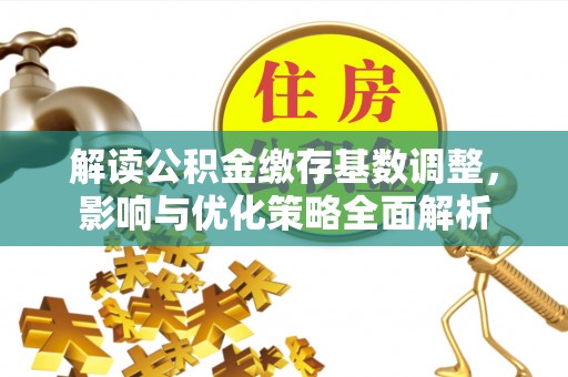 乌日解读公积金缴存基数调整，影响与优化策略全面解析