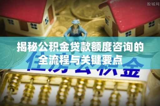 乌日揭秘公积金贷款额度咨询的全流程与关键要点