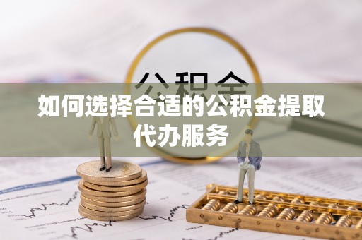 乌日如何选择合适的公积金提取代办服务