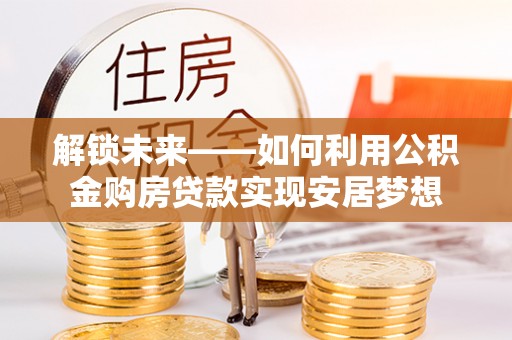 乌日解锁未来——如何利用公积金购房贷款实现安居梦想
