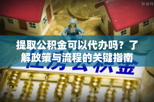 乌日提取公积金可以代办吗？了解政策与流程的关键指南