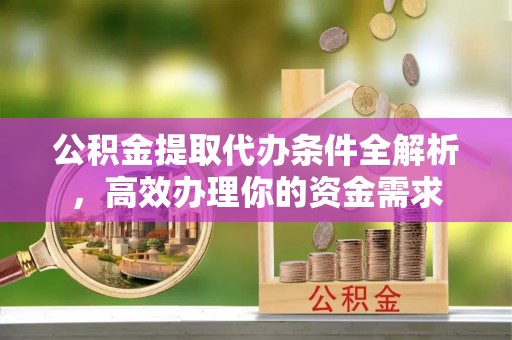 乌日公积金提取代办条件全解析，高效办理你的资金需求