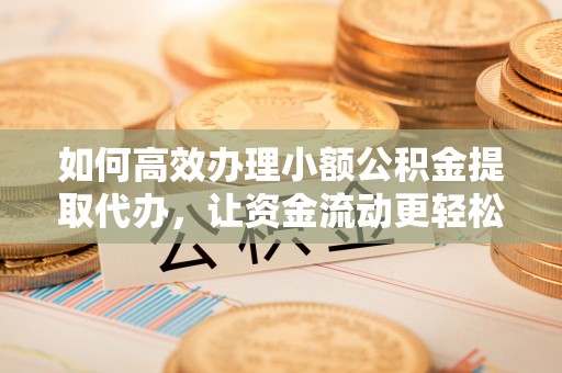 乌日如何高效办理小额公积金提取代办，让资金流动更轻松