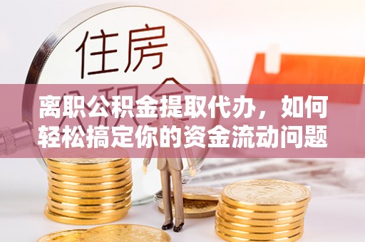 乌日离职公积金提取代办，如何轻松搞定你的资金流动问题