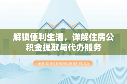 乌日解锁便利生活，详解住房公积金提取与代办服务