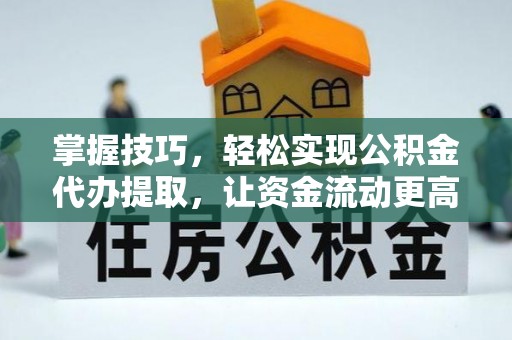 乌日掌握技巧，轻松实现公积金代办提取，让资金流动更高效