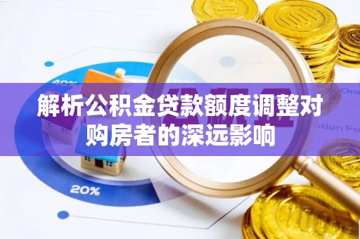 乌日解析公积金贷款额度调整对购房者的深远影响