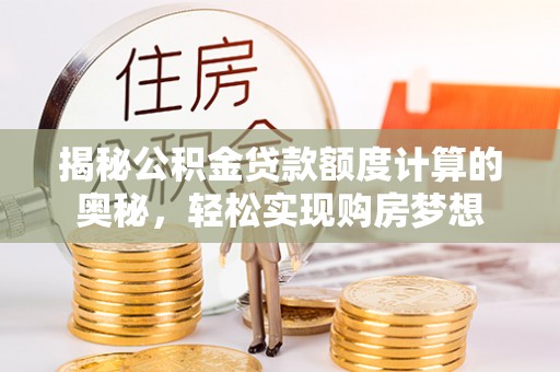 乌日揭秘公积金贷款额度计算的奥秘，轻松实现购房梦想