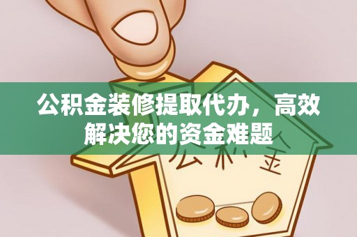 乌日公积金装修提取代办，高效解决您的资金难题