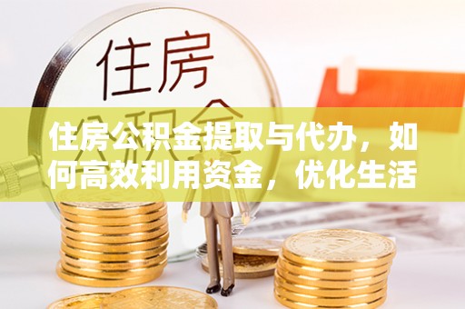 乌日住房公积金提取与代办，如何高效利用资金，优化生活品质